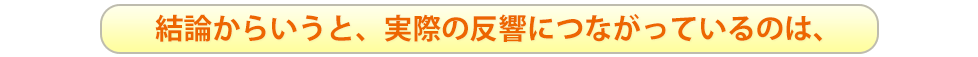 結論からいうと、実際の反響につながっているのは、