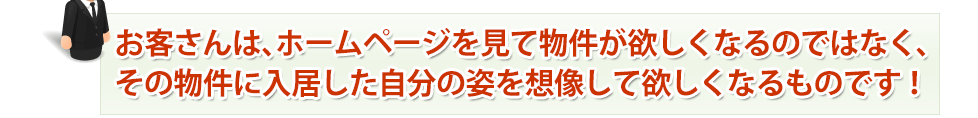 お客さんは、ホームページを見て物件が欲しくなるのではなく、その物件に入居した自分の姿を想像して欲しくなるものです!